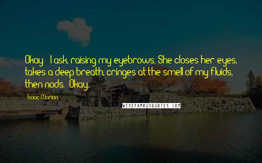 Isaac Marion Quotes: Okay?" I ask, raising my eyebrows. She closes her eyes, takes a deep breath, cringes at the smell of my fluids, then nods. "Okay.