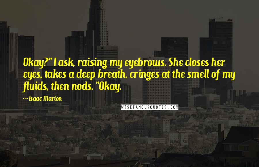 Isaac Marion Quotes: Okay?" I ask, raising my eyebrows. She closes her eyes, takes a deep breath, cringes at the smell of my fluids, then nods. "Okay.