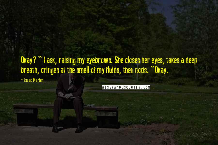 Isaac Marion Quotes: Okay?" I ask, raising my eyebrows. She closes her eyes, takes a deep breath, cringes at the smell of my fluids, then nods. "Okay.