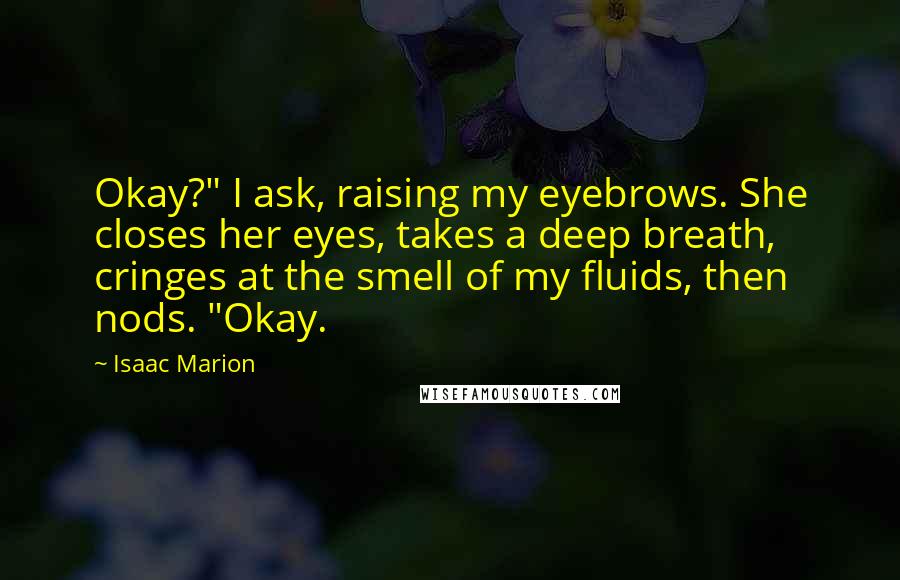 Isaac Marion Quotes: Okay?" I ask, raising my eyebrows. She closes her eyes, takes a deep breath, cringes at the smell of my fluids, then nods. "Okay.