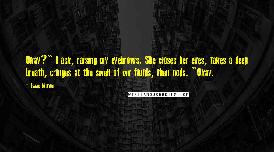 Isaac Marion Quotes: Okay?" I ask, raising my eyebrows. She closes her eyes, takes a deep breath, cringes at the smell of my fluids, then nods. "Okay.