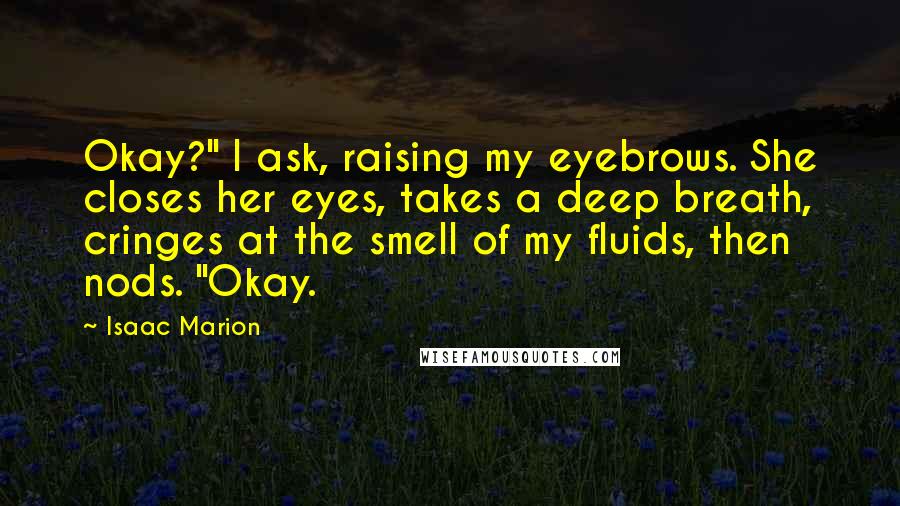 Isaac Marion Quotes: Okay?" I ask, raising my eyebrows. She closes her eyes, takes a deep breath, cringes at the smell of my fluids, then nods. "Okay.