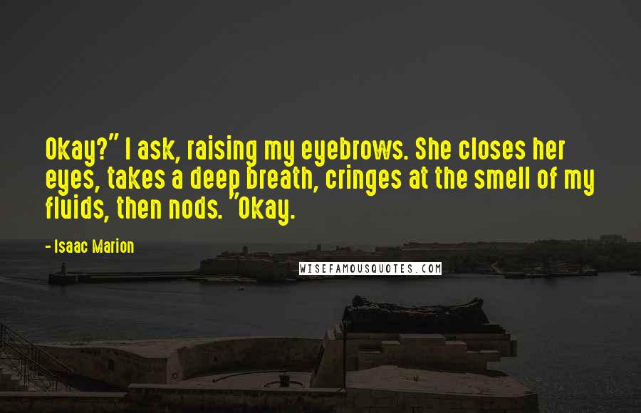 Isaac Marion Quotes: Okay?" I ask, raising my eyebrows. She closes her eyes, takes a deep breath, cringes at the smell of my fluids, then nods. "Okay.