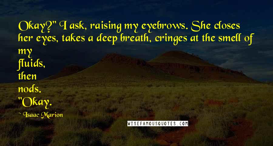 Isaac Marion Quotes: Okay?" I ask, raising my eyebrows. She closes her eyes, takes a deep breath, cringes at the smell of my fluids, then nods. "Okay.