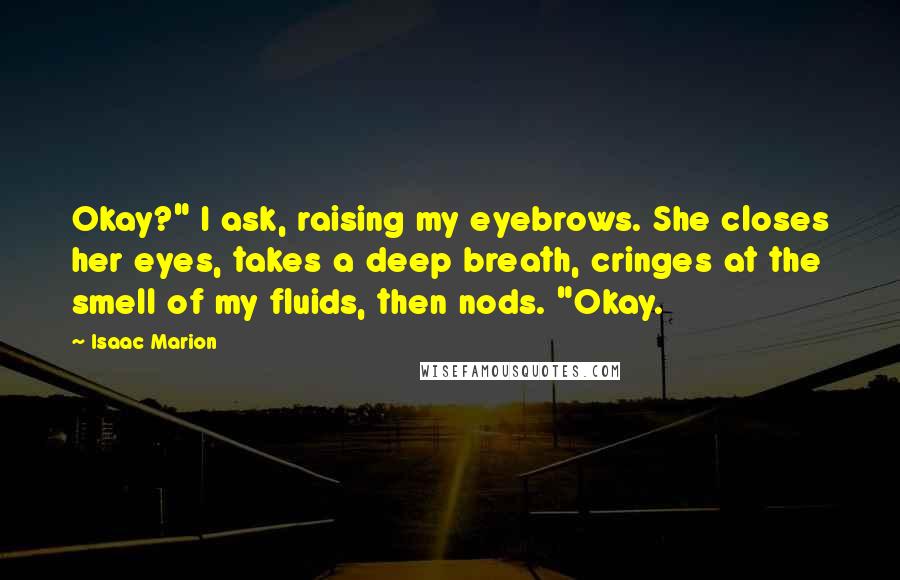 Isaac Marion Quotes: Okay?" I ask, raising my eyebrows. She closes her eyes, takes a deep breath, cringes at the smell of my fluids, then nods. "Okay.