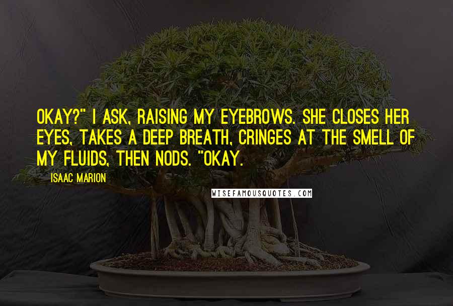 Isaac Marion Quotes: Okay?" I ask, raising my eyebrows. She closes her eyes, takes a deep breath, cringes at the smell of my fluids, then nods. "Okay.