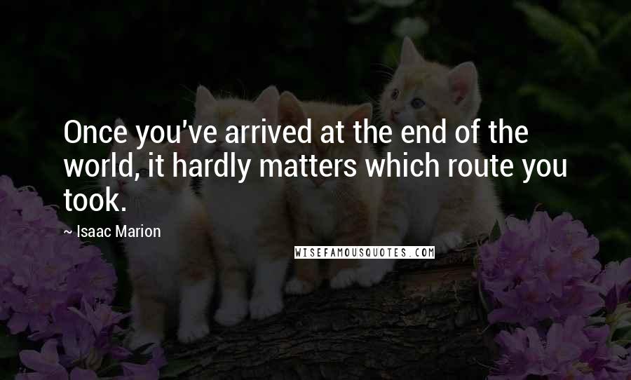 Isaac Marion Quotes: Once you've arrived at the end of the world, it hardly matters which route you took.