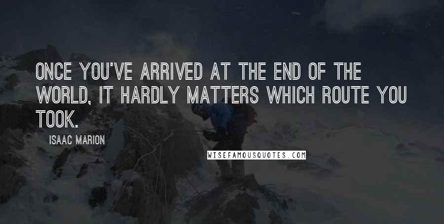 Isaac Marion Quotes: Once you've arrived at the end of the world, it hardly matters which route you took.