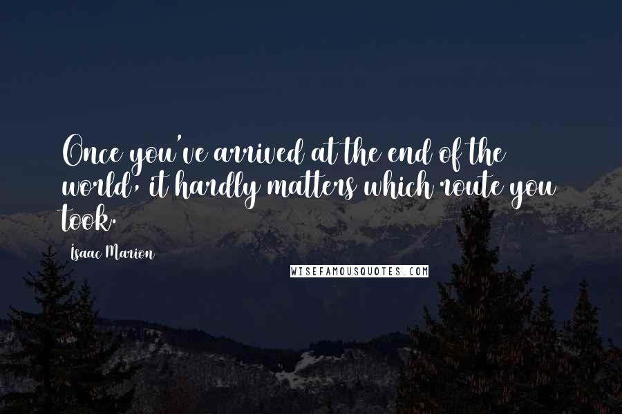 Isaac Marion Quotes: Once you've arrived at the end of the world, it hardly matters which route you took.