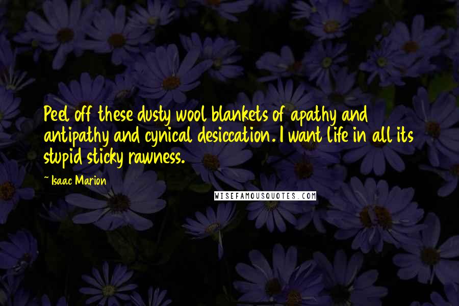 Isaac Marion Quotes: Peel off these dusty wool blankets of apathy and antipathy and cynical desiccation. I want life in all its stupid sticky rawness.