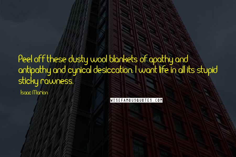 Isaac Marion Quotes: Peel off these dusty wool blankets of apathy and antipathy and cynical desiccation. I want life in all its stupid sticky rawness.