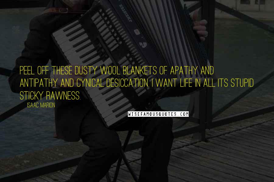 Isaac Marion Quotes: Peel off these dusty wool blankets of apathy and antipathy and cynical desiccation. I want life in all its stupid sticky rawness.