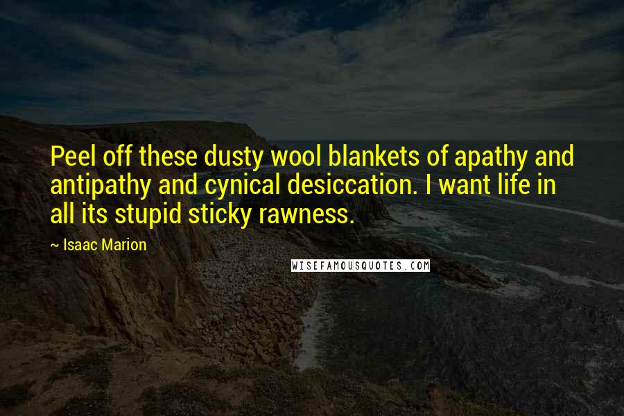 Isaac Marion Quotes: Peel off these dusty wool blankets of apathy and antipathy and cynical desiccation. I want life in all its stupid sticky rawness.