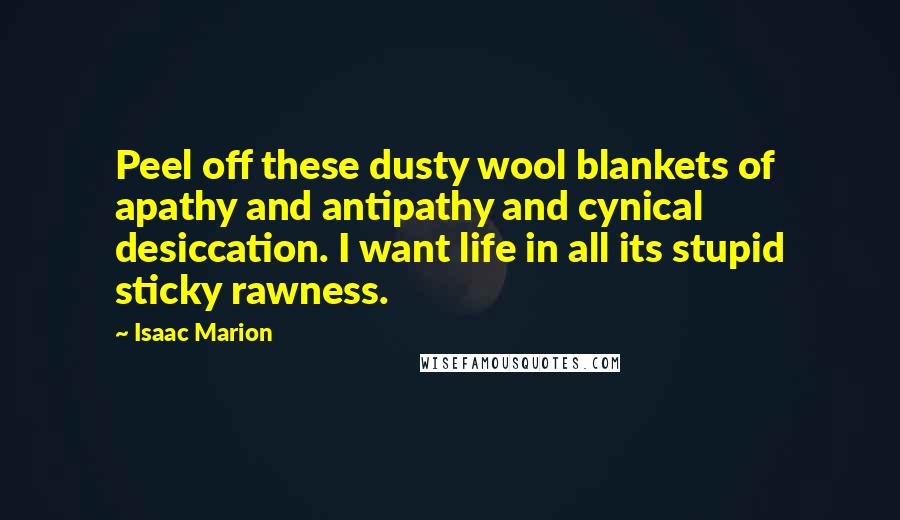 Isaac Marion Quotes: Peel off these dusty wool blankets of apathy and antipathy and cynical desiccation. I want life in all its stupid sticky rawness.