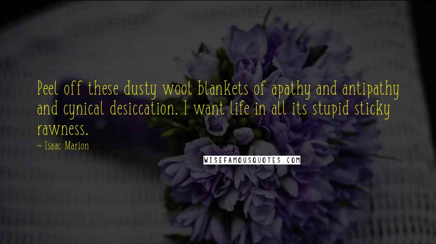 Isaac Marion Quotes: Peel off these dusty wool blankets of apathy and antipathy and cynical desiccation. I want life in all its stupid sticky rawness.