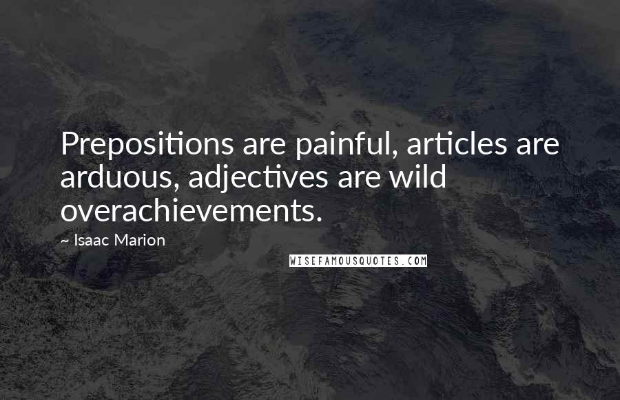 Isaac Marion Quotes: Prepositions are painful, articles are arduous, adjectives are wild overachievements.