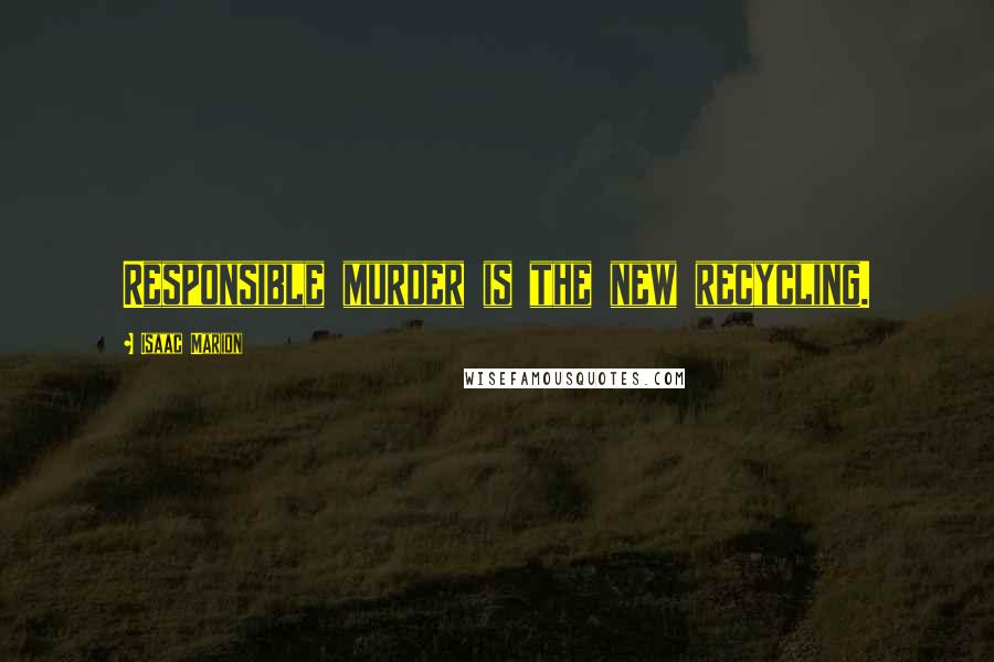 Isaac Marion Quotes: Responsible murder is the new recycling.