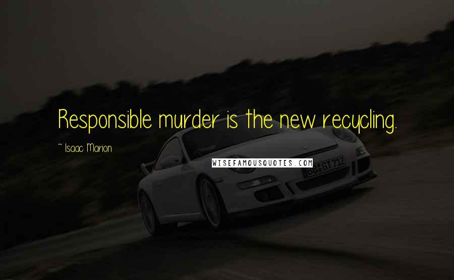 Isaac Marion Quotes: Responsible murder is the new recycling.