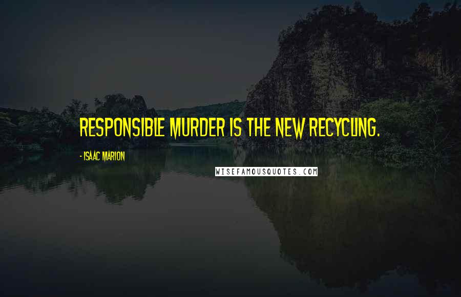 Isaac Marion Quotes: Responsible murder is the new recycling.
