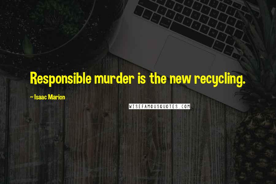 Isaac Marion Quotes: Responsible murder is the new recycling.