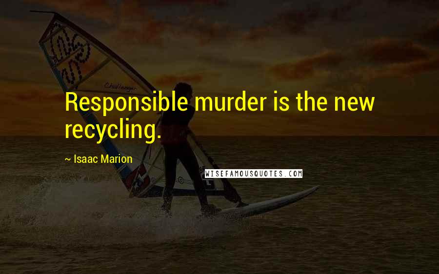 Isaac Marion Quotes: Responsible murder is the new recycling.