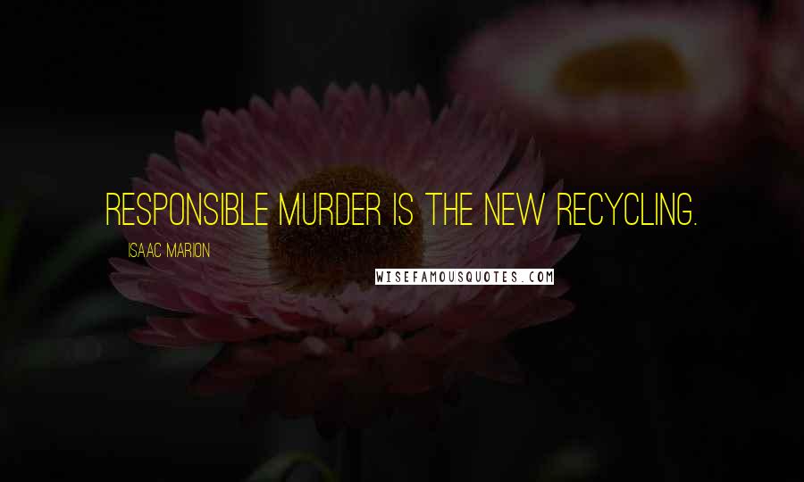 Isaac Marion Quotes: Responsible murder is the new recycling.