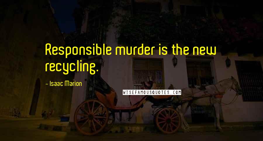 Isaac Marion Quotes: Responsible murder is the new recycling.