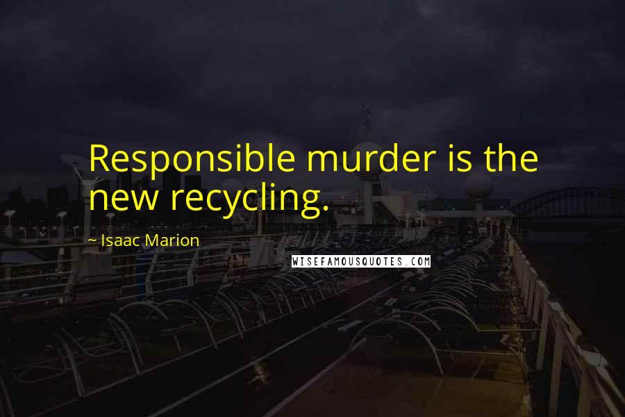 Isaac Marion Quotes: Responsible murder is the new recycling.
