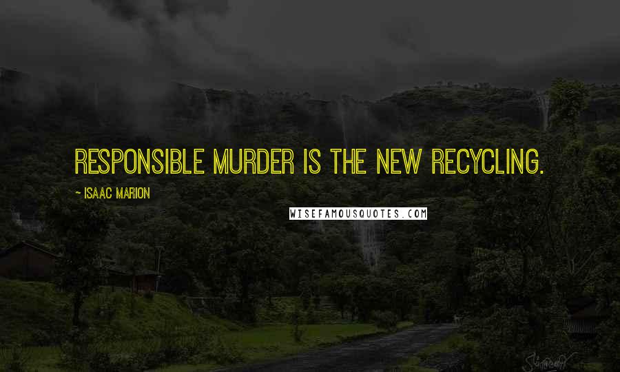 Isaac Marion Quotes: Responsible murder is the new recycling.
