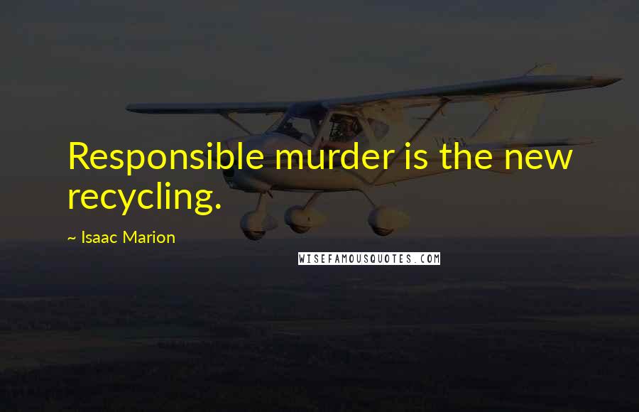 Isaac Marion Quotes: Responsible murder is the new recycling.