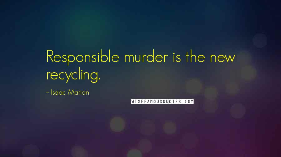 Isaac Marion Quotes: Responsible murder is the new recycling.
