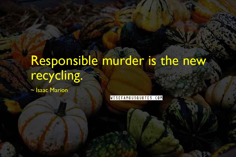 Isaac Marion Quotes: Responsible murder is the new recycling.