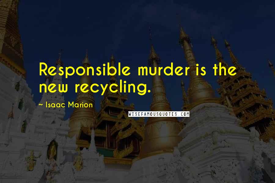 Isaac Marion Quotes: Responsible murder is the new recycling.