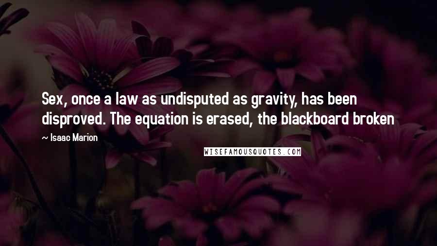 Isaac Marion Quotes: Sex, once a law as undisputed as gravity, has been disproved. The equation is erased, the blackboard broken