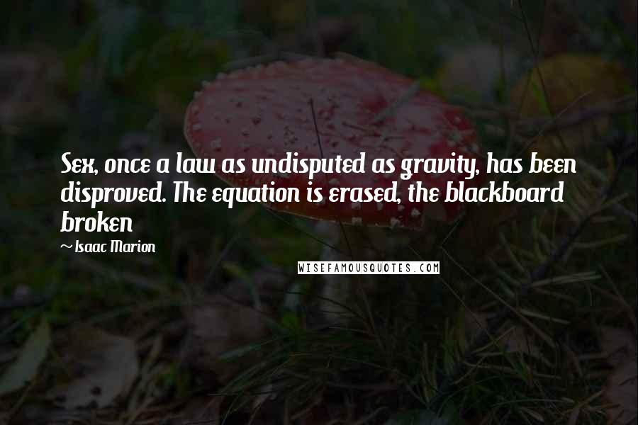 Isaac Marion Quotes: Sex, once a law as undisputed as gravity, has been disproved. The equation is erased, the blackboard broken