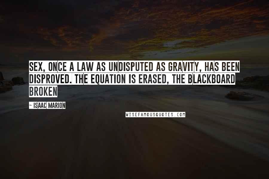 Isaac Marion Quotes: Sex, once a law as undisputed as gravity, has been disproved. The equation is erased, the blackboard broken