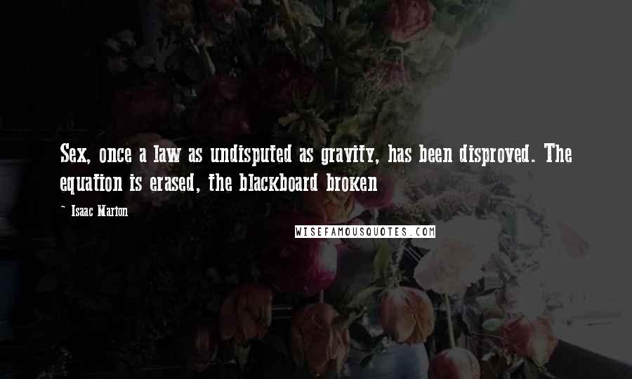 Isaac Marion Quotes: Sex, once a law as undisputed as gravity, has been disproved. The equation is erased, the blackboard broken