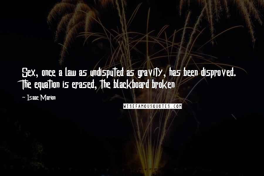 Isaac Marion Quotes: Sex, once a law as undisputed as gravity, has been disproved. The equation is erased, the blackboard broken