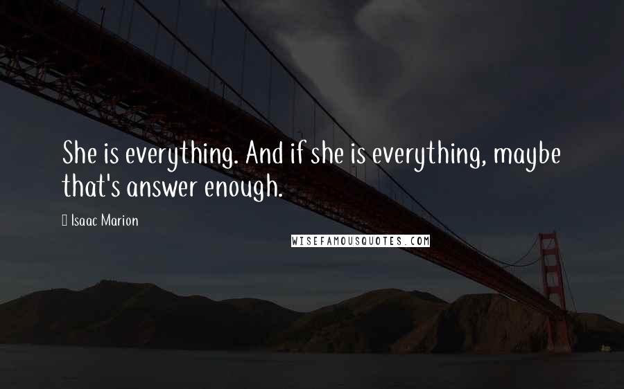 Isaac Marion Quotes: She is everything. And if she is everything, maybe that's answer enough.