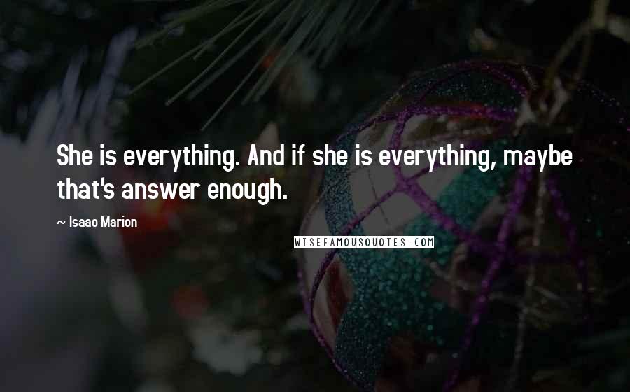 Isaac Marion Quotes: She is everything. And if she is everything, maybe that's answer enough.