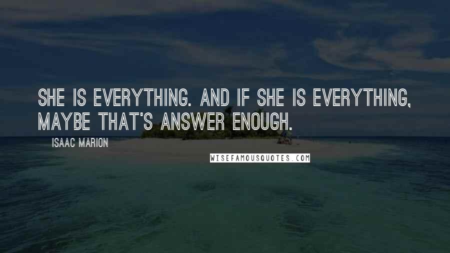 Isaac Marion Quotes: She is everything. And if she is everything, maybe that's answer enough.