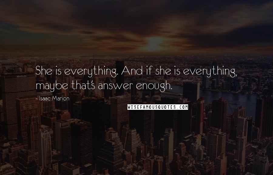 Isaac Marion Quotes: She is everything. And if she is everything, maybe that's answer enough.