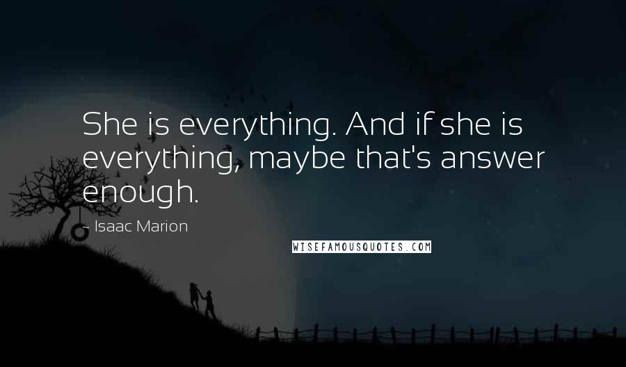 Isaac Marion Quotes: She is everything. And if she is everything, maybe that's answer enough.