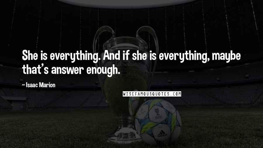 Isaac Marion Quotes: She is everything. And if she is everything, maybe that's answer enough.