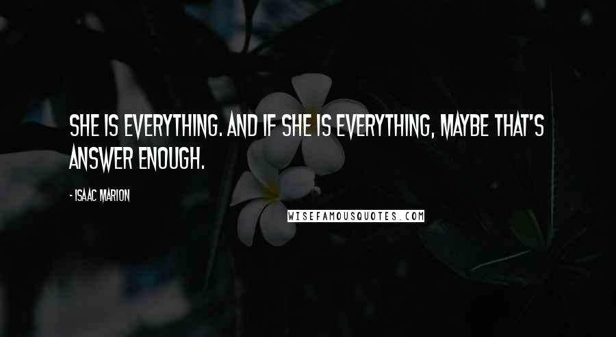 Isaac Marion Quotes: She is everything. And if she is everything, maybe that's answer enough.