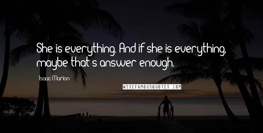 Isaac Marion Quotes: She is everything. And if she is everything, maybe that's answer enough.