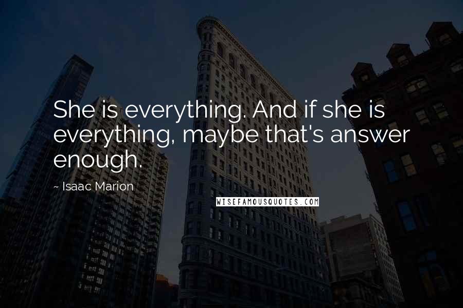 Isaac Marion Quotes: She is everything. And if she is everything, maybe that's answer enough.