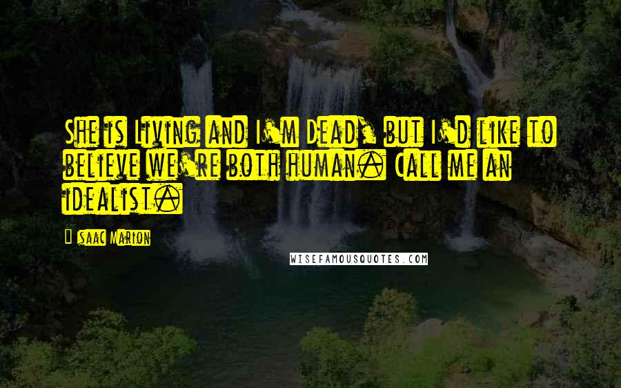 Isaac Marion Quotes: She is Living and I'm Dead, but I'd like to believe we're both human. Call me an idealist.