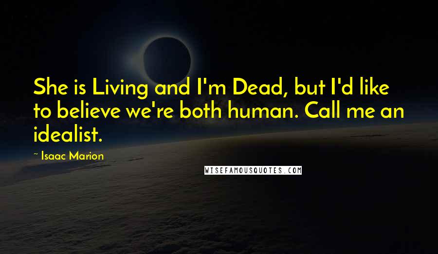 Isaac Marion Quotes: She is Living and I'm Dead, but I'd like to believe we're both human. Call me an idealist.