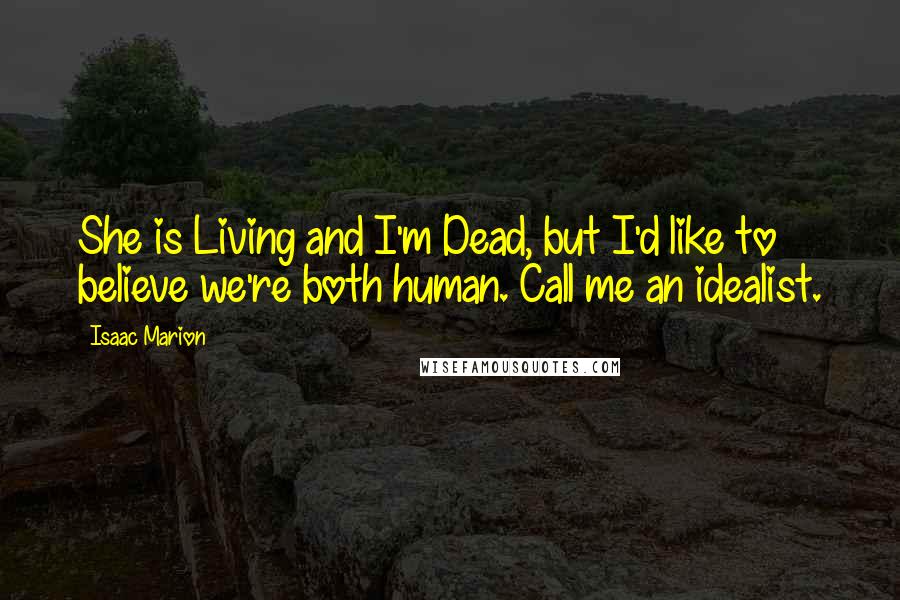 Isaac Marion Quotes: She is Living and I'm Dead, but I'd like to believe we're both human. Call me an idealist.